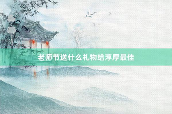 老师节送什么礼物给淳厚最佳