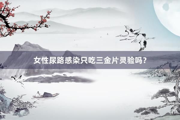 女性尿路感染只吃三金片灵验吗？