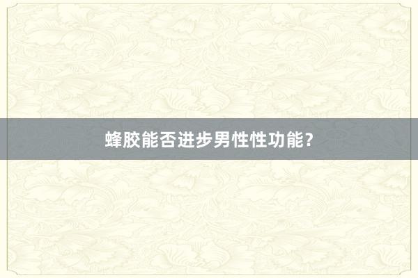蜂胶能否进步男性性功能?