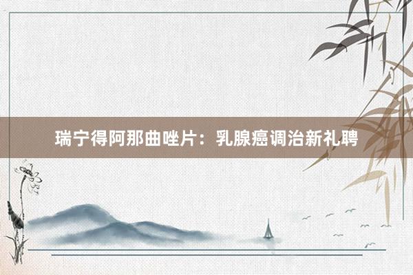 瑞宁得阿那曲唑片：乳腺癌调治新礼聘
