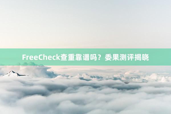 FreeCheck查重靠谱吗？委果测评揭晓